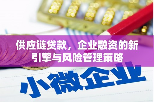 齐齐哈尔供应链贷款，企业融资的新引擎与风险管理策略
