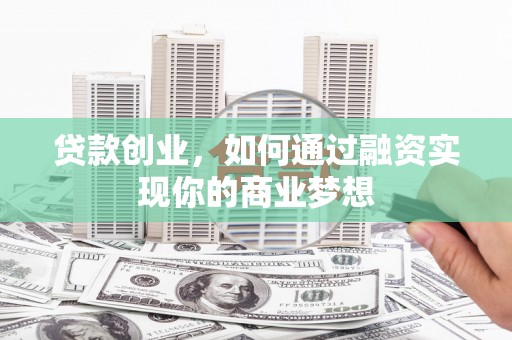 齐齐哈尔贷款创业，如何通过融资实现你的商业梦想