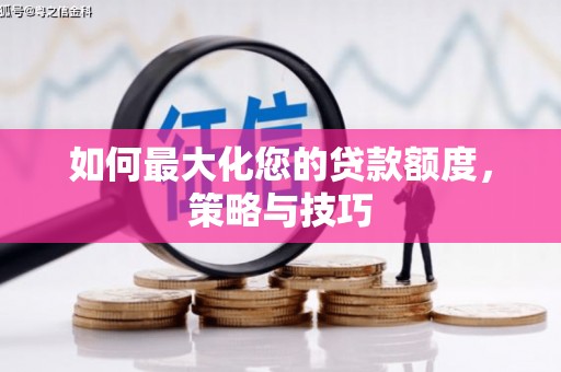 齐齐哈尔如何最大化您的贷款额度，策略与技巧