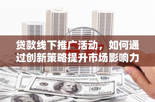 齐齐哈尔贷款线下推广活动，如何通过创新策略提升市场影响力