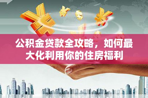 齐齐哈尔公积金贷款全攻略，如何最大化利用你的住房福利