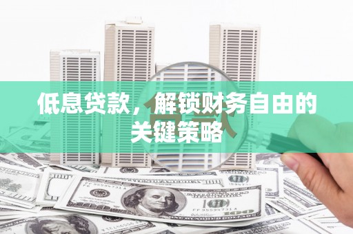 齐齐哈尔低息贷款，解锁财务自由的关键策略