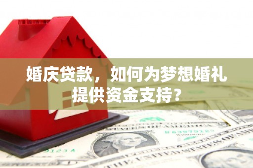 齐齐哈尔婚庆贷款，如何为梦想婚礼提供资金支持？