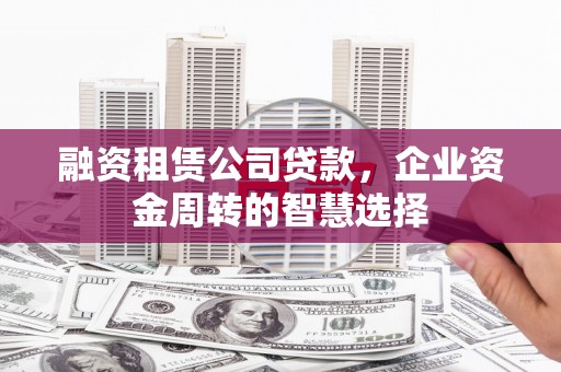 齐齐哈尔融资租赁公司贷款，企业资金周转的智慧选择