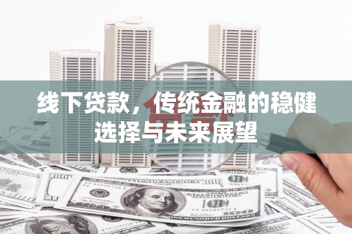 齐齐哈尔线下贷款，传统金融的稳健选择与未来展望
