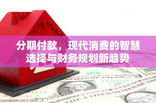 齐齐哈尔分期付款，现代消费的智慧选择与财务规划新趋势