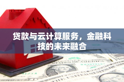 齐齐哈尔贷款与云计算服务，金融科技的未来融合