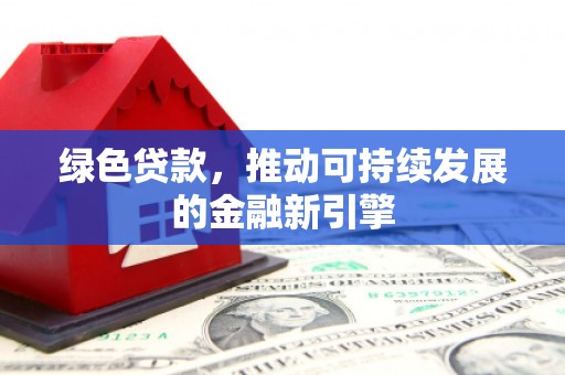 齐齐哈尔绿色贷款，推动可持续发展的金融新引擎
