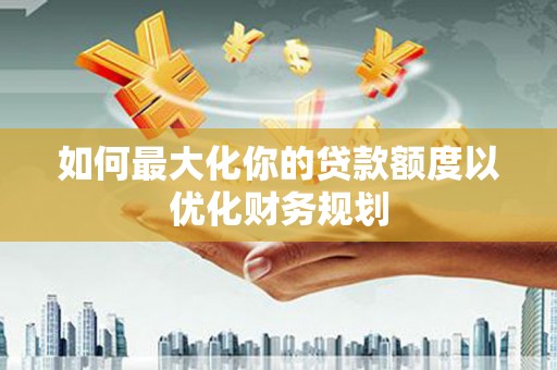 齐齐哈尔如何最大化你的贷款额度以优化财务规划