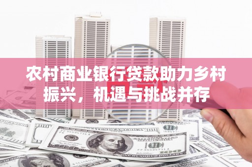 齐齐哈尔农村商业银行贷款助力乡村振兴，机遇与挑战并存