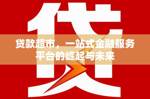 齐齐哈尔贷款超市，一站式金融服务平台的崛起与未来