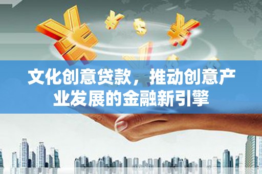 齐齐哈尔文化创意贷款，推动创意产业发展的金融新引擎