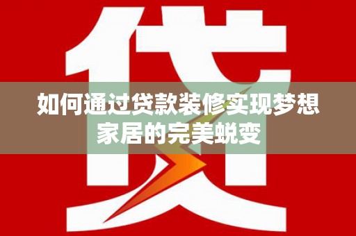 齐齐哈尔如何通过贷款装修实现梦想家居的完美蜕变