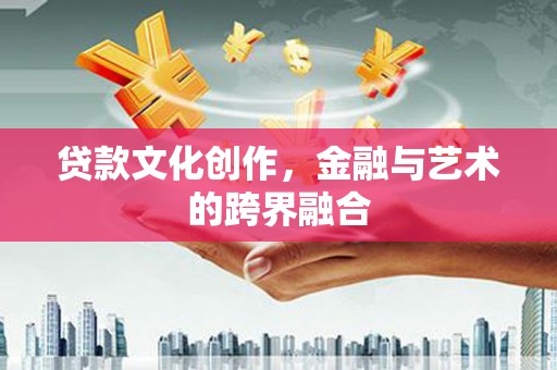 齐齐哈尔贷款文化创作，金融与艺术的跨界融合