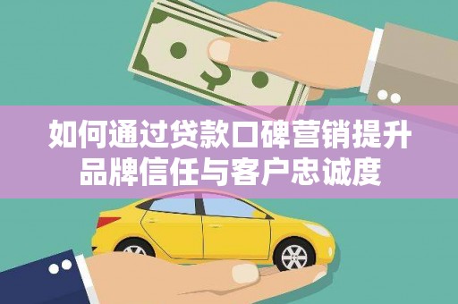 齐齐哈尔如何通过贷款口碑营销提升品牌信任与客户忠诚度