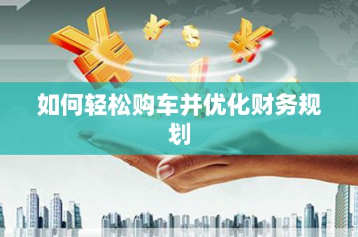 齐齐哈尔如何轻松购车并优化财务规划