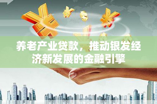 齐齐哈尔养老产业贷款，推动银发经济新发展的金融引擎