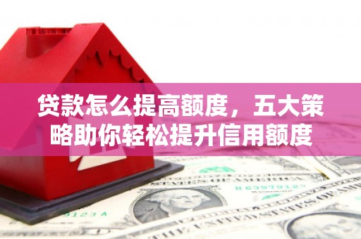 齐齐哈尔贷款怎么提高额度，五大策略助你轻松提升信用额度