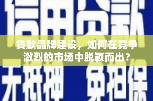 齐齐哈尔贷款品牌建设，如何在竞争激烈的市场中脱颖而出？