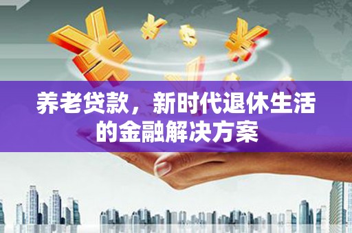 齐齐哈尔养老贷款，新时代退休生活的金融解决方案