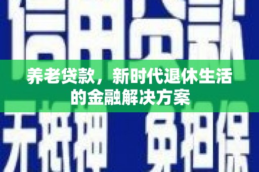 齐齐哈尔养老贷款，新时代退休生活的金融解决方案