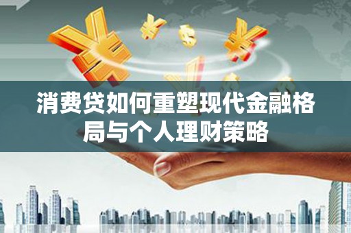 齐齐哈尔消费贷如何重塑现代金融格局与个人理财策略
