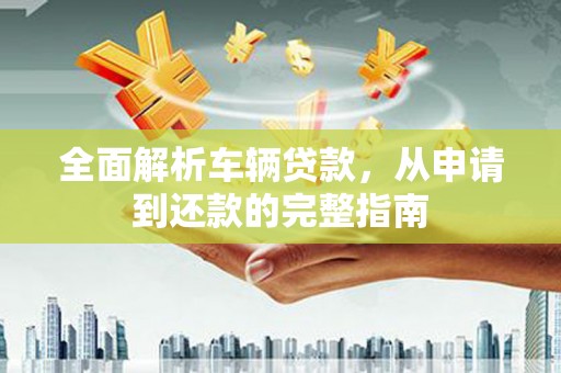 齐齐哈尔全面解析车辆贷款，从申请到还款的完整指南
