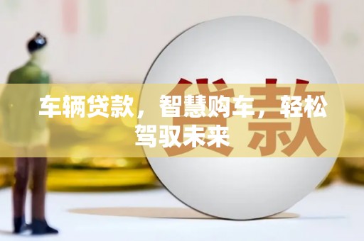 齐齐哈尔车辆贷款，智慧购车，轻松驾驭未来