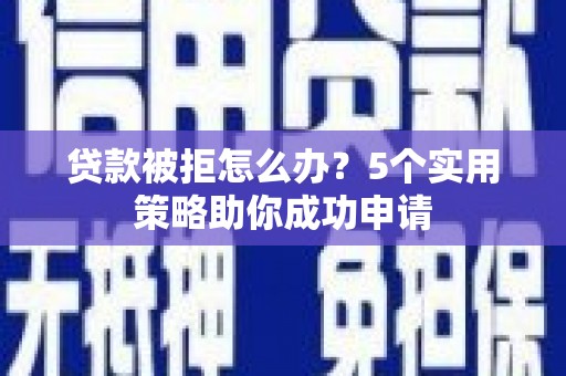 齐齐哈尔贷款被拒怎么办？5个实用策略助你成功申请