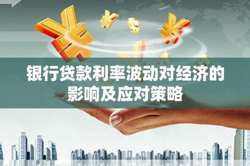 齐齐哈尔银行贷款利率波动对经济的影响及应对策略