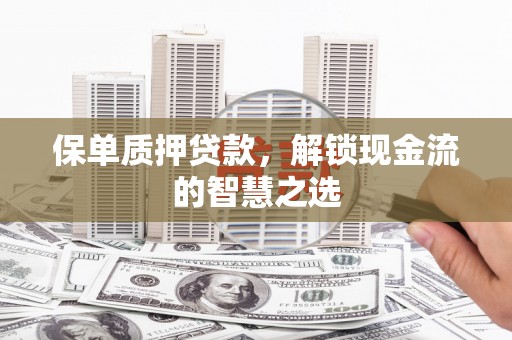 齐齐哈尔保单质押贷款，解锁现金流的智慧之选