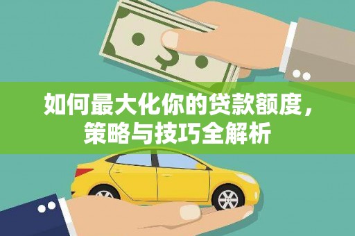 齐齐哈尔如何最大化你的贷款额度，策略与技巧全解析