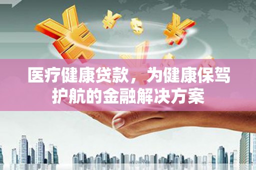 齐齐哈尔医疗健康贷款，为健康保驾护航的金融解决方案