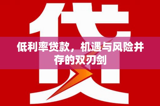 齐齐哈尔低利率贷款，机遇与风险并存的双刃剑