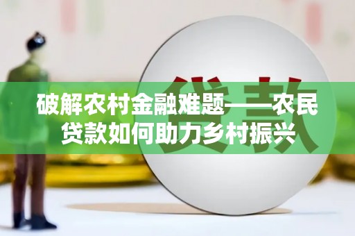 齐齐哈尔破解农村金融难题——农民贷款如何助力乡村振兴