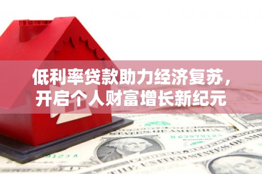 齐齐哈尔低利率贷款助力经济复苏，开启个人财富增长新纪元