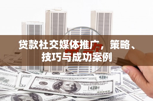 齐齐哈尔贷款社交媒体推广，策略、技巧与成功案例