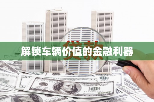 齐齐哈尔解锁车辆价值的金融利器