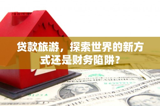 齐齐哈尔贷款旅游，探索世界的新方式还是财务陷阱？