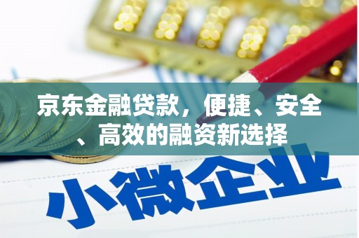 齐齐哈尔京东金融贷款，便捷、安全、高效的融资新选择