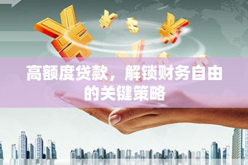 齐齐哈尔高额度贷款，解锁财务自由的关键策略